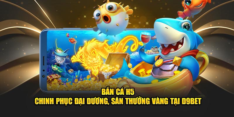 Bắn Cá H5 - Chinh Phục Đại Dương, Săn Thưởng Vàng Tại D9Bet